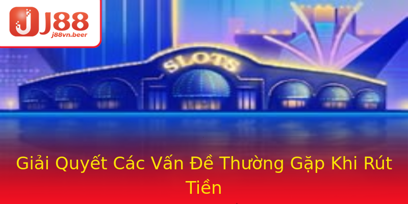 Giải Quyết Các Vấn Đề Thường Gặp Khi Rút Tiền Giải Quyết Các Vấn Đề Thường Gặp Khi Rút Tiền
